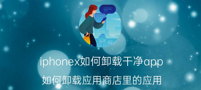 iphonex如何卸载干净app 如何卸载应用商店里的应用？